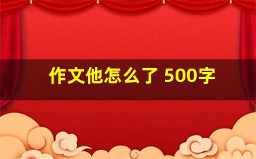 作文他怎么了 500字